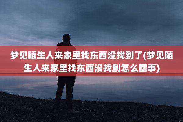 梦见陌生人来家里找东西没找到了(梦见陌生人来家里找东西没找到怎么回事)