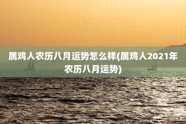 属鸡人农历八月运势怎么样(属鸡人2021年农历八月运势)