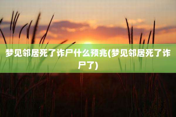 梦见邻居死了诈尸什么预兆(梦见邻居死了诈尸了)