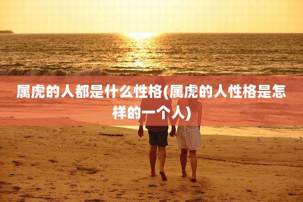 属虎的人都是什么性格(属虎的人性格是怎样的一个人)