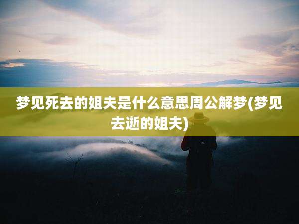 梦见死去的姐夫是什么意思周公解梦(梦见去逝的姐夫)