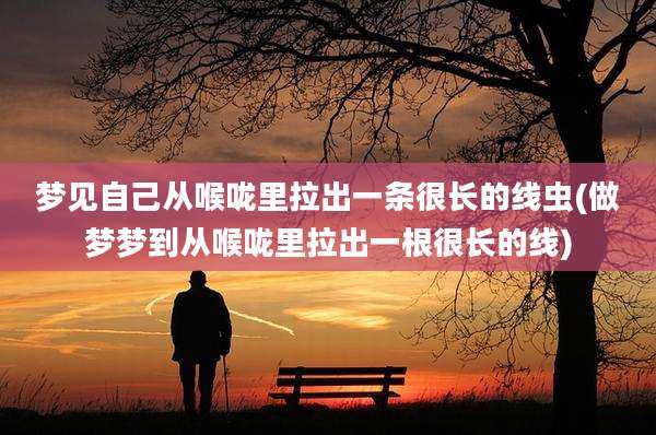 梦见自己从喉咙里拉出一条很长的线虫(做梦梦到从喉咙里拉出一根很长的线)