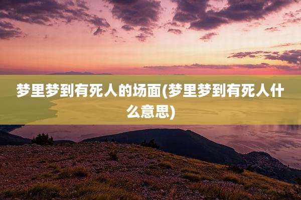 梦里梦到有死人的场面(梦里梦到有死人什么意思)