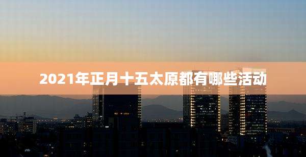 2021年正月十五太原都有哪些活动