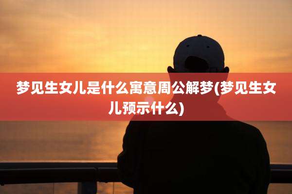 梦见生女儿是什么寓意周公解梦(梦见生女儿预示什么)