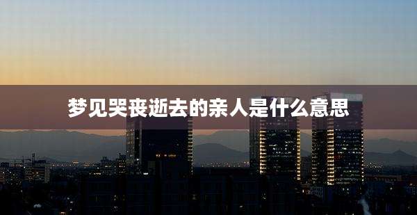 梦见哭丧逝去的亲人是什么意思