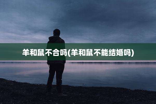 羊和鼠不合吗(羊和鼠不能结婚吗)