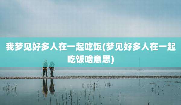 我梦见好多人在一起吃饭(梦见好多人在一起吃饭啥意思)