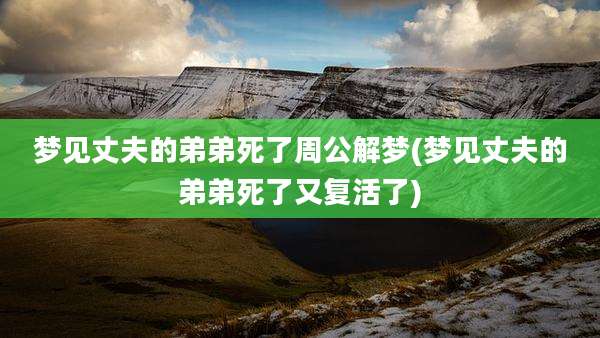梦见丈夫的弟弟死了周公解梦(梦见丈夫的弟弟死了又复活了)