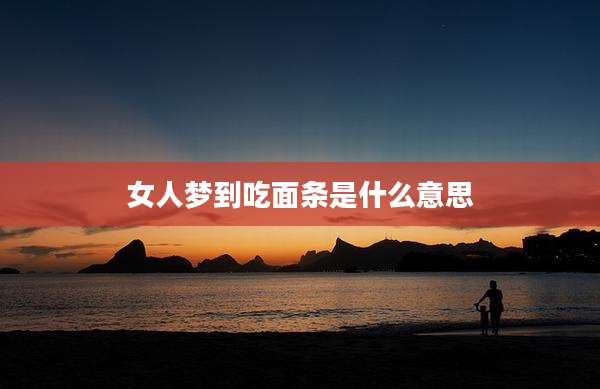 女人梦到吃面条是什么意思