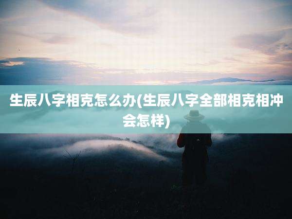 生辰八字相克怎么办(生辰八字全部相克相冲会怎样)