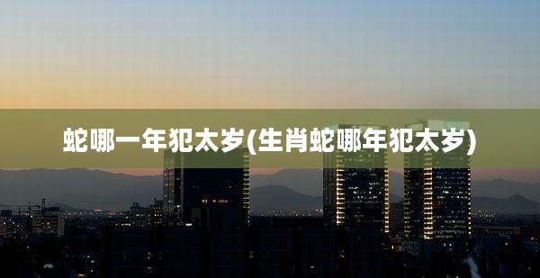 蛇哪一年犯太岁(生肖蛇哪年犯太岁)
