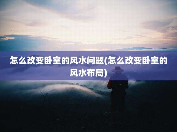 怎么改变卧室的风水问题(怎么改变卧室的风水布局)
