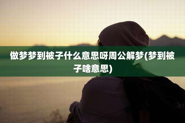 做梦梦到被子什么意思呀周公解梦(梦到被子啥意思)