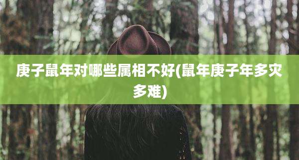 庚子鼠年对哪些属相不好(鼠年庚子年多灾多难)