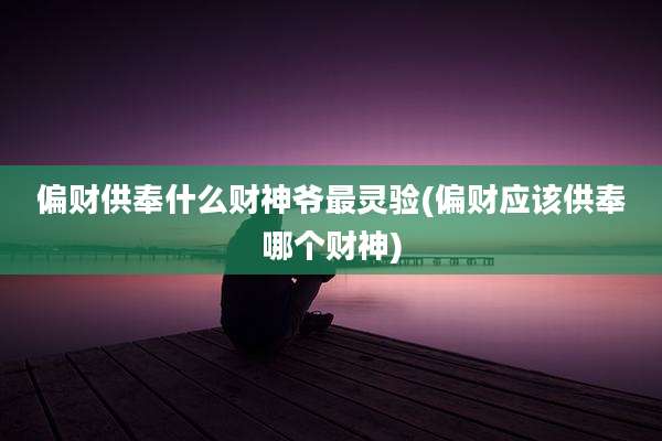 偏财供奉什么财神爷最灵验(偏财应该供奉哪个财神)