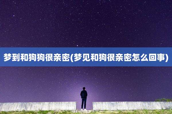 梦到和狗狗很亲密(梦见和狗很亲密怎么回事)