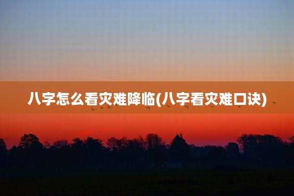八字怎么看灾难降临(八字看灾难口诀)