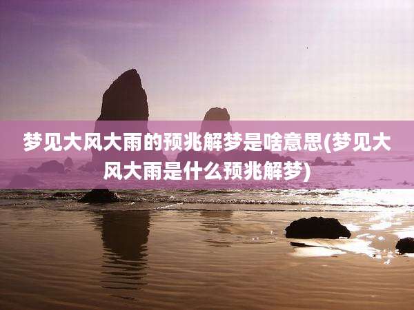 梦见大风大雨的预兆解梦是啥意思(梦见大风大雨是什么预兆解梦)