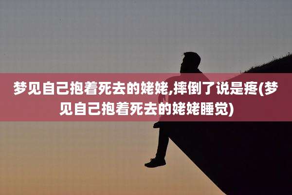 梦见自己抱着死去的姥姥,摔倒了说是疼(梦见自己抱着死去的姥姥睡觉)