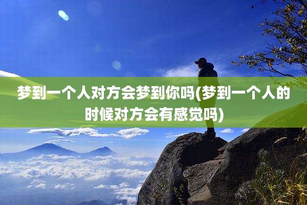 梦到一个人对方会梦到你吗(梦到一个人的时候对方会有感觉吗)