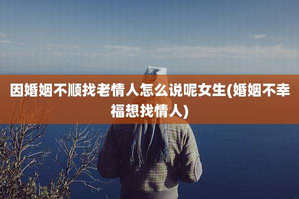 因婚姻不顺找老情人怎么说呢女生(婚姻不幸福想找情人)