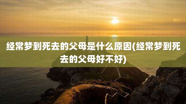 经常梦到死去的父母是什么原因(经常梦到死去的父母好不好)