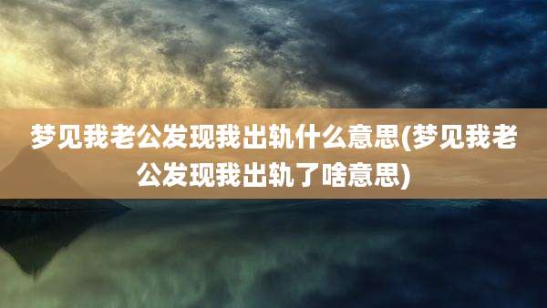 梦见我老公发现我出轨什么意思(梦见我老公发现我出轨了啥意思)