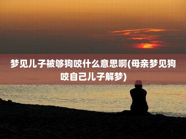 梦见儿子被够狗咬什么意思啊(母亲梦见狗咬自己儿子解梦)