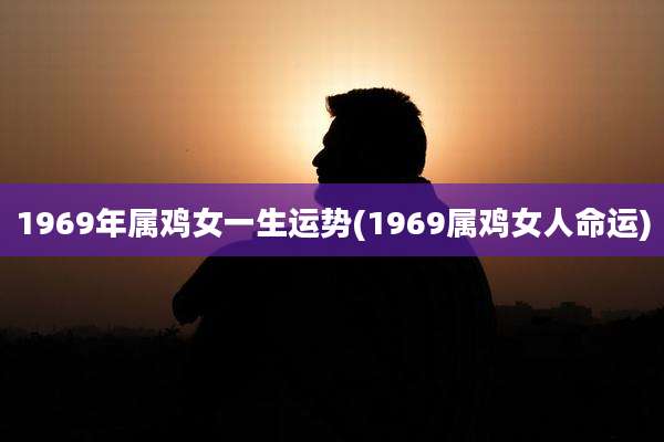 1969年属鸡女一生运势(1969属鸡女人命运)
