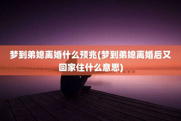 梦到弟媳离婚什么预兆(梦到弟媳离婚后又回家住什么意思)