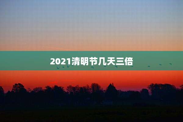 2021清明节几天三倍