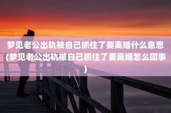 梦见老公出轨被自己抓住了要离婚什么意思(梦见老公出轨被自己抓住了要离婚怎么回事)