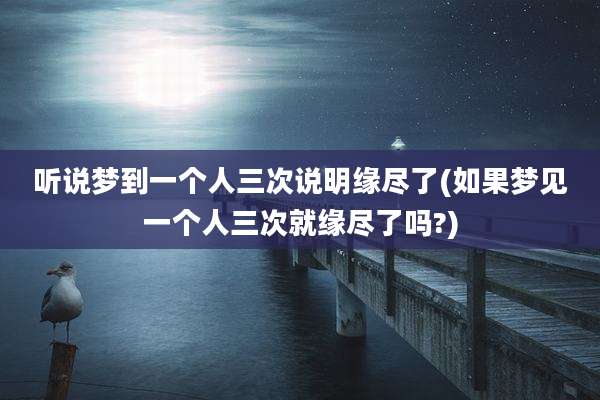 听说梦到一个人三次说明缘尽了(如果梦见一个人三次就缘尽了吗?)
