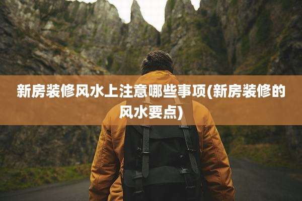 新房装修风水上注意哪些事项(新房装修的风水要点)