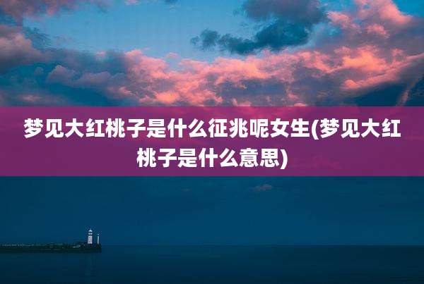 梦见大红桃子是什么征兆呢女生(梦见大红桃子是什么意思)