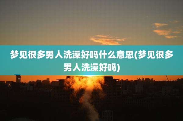 梦见很多男人洗澡好吗什么意思(梦见很多男人洗澡好吗)