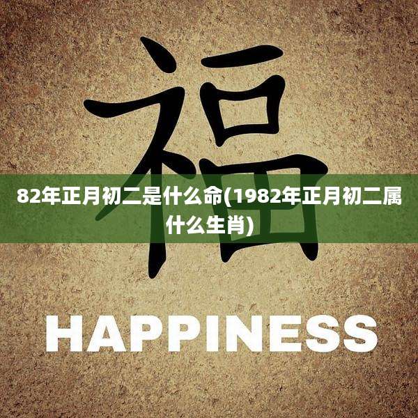 82年正月初二是什么命(1982年正月初二属什么生肖)