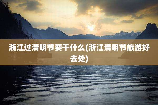 浙江过清明节要干什么(浙江清明节旅游好去处)