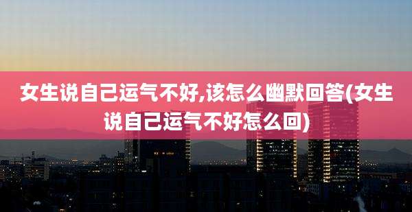女生说自己运气不好,该怎么幽默回答(女生说自己运气不好怎么回)