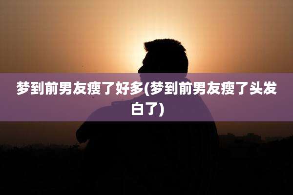 梦到前男友瘦了好多(梦到前男友瘦了头发白了)