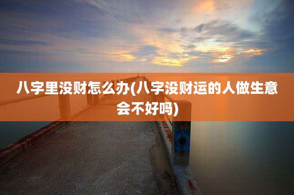 八字里没财怎么办(八字没财运的人做生意会不好吗)