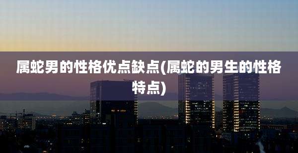 属蛇男的性格优点缺点(属蛇的男生的性格特点)