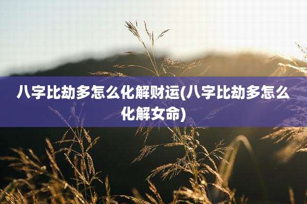 八字比劫多怎么化解财运(八字比劫多怎么化解女命)