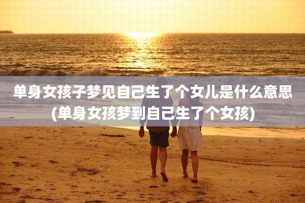 单身女孩子梦见自己生了个女儿是什么意思(单身女孩梦到自己生了个女孩)