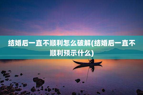 结婚后一直不顺利怎么破解(结婚后一直不顺利预示什么)