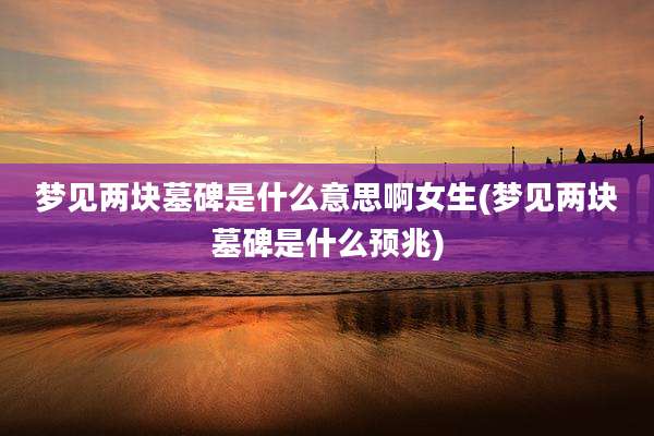 梦见两块墓碑是什么意思啊女生(梦见两块墓碑是什么预兆)