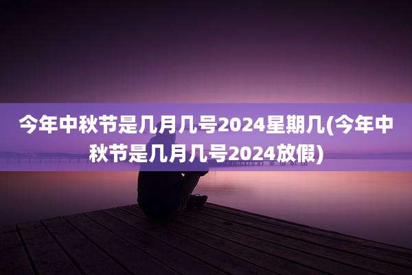 今年中秋节是几月几号2024星期几(今年中秋节是几月几号2024放假)
