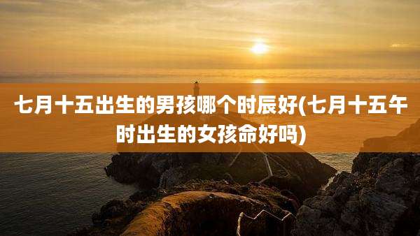 七月十五出生的男孩哪个时辰好(七月十五午时出生的女孩命好吗)