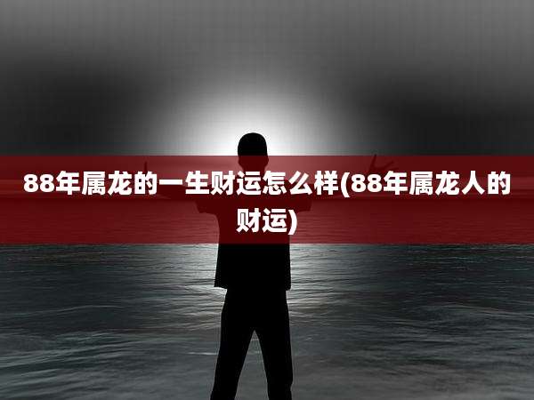 88年属龙的一生财运怎么样(88年属龙人的财运)